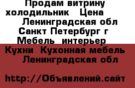 Продам витрину холодильник › Цена ­ 28 000 - Ленинградская обл., Санкт-Петербург г. Мебель, интерьер » Кухни. Кухонная мебель   . Ленинградская обл.